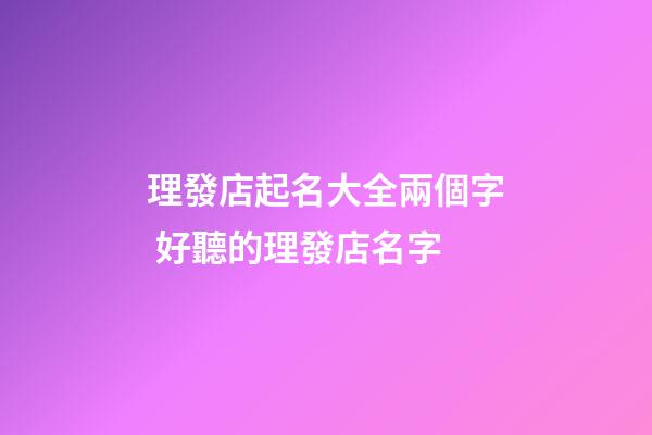 理發店起名大全兩個字 好聽的理發店名字